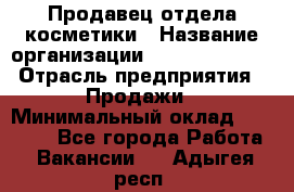 Продавец отдела косметики › Название организации ­ Dimond Style › Отрасль предприятия ­ Продажи › Минимальный оклад ­ 21 000 - Все города Работа » Вакансии   . Адыгея респ.